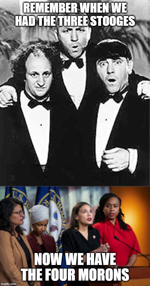 REMEMBER WHEN WE HAD THE THREE STOOGES; NOW WE HAVE THE FOUR MORONS | image tagged in the three stooges | made w/ Imgflip meme maker