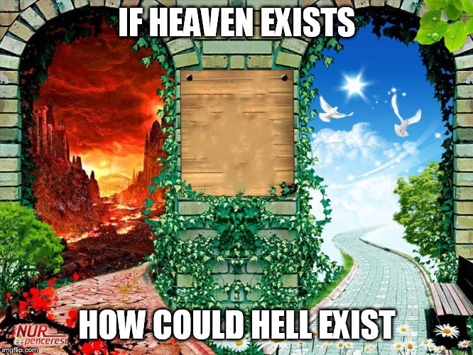 Heaven and hell | IF HEAVEN EXISTS; HOW COULD HELL EXIST | image tagged in heaven and hell,heaven,hell,existence,heaven hell,exist | made w/ Imgflip meme maker