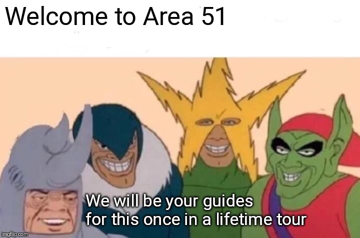 Me And The Boys Meme | Welcome to Area 51; We will be your guides for this once in a lifetime tour | image tagged in memes,me and the boys | made w/ Imgflip meme maker