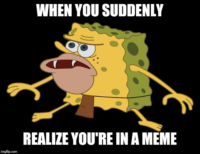 caveman spongebob |  WHEN YOU SUDDENLY; REALIZE YOU'RE IN A MEME | image tagged in caveman spongebob | made w/ Imgflip meme maker