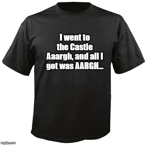 Blank T-Shirt | I went to the Castle Aaargh, and all I got was AARGH... | image tagged in blank t-shirt | made w/ Imgflip meme maker