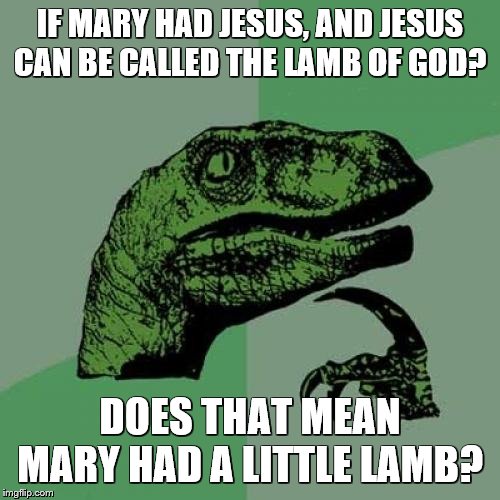 I wonder? | IF MARY HAD JESUS, AND JESUS CAN BE CALLED THE LAMB OF GOD? DOES THAT MEAN MARY HAD A LITTLE LAMB? | image tagged in philosoraptor,lordcheesus,jesus christ,so true,why aliens won't talk to us,logic has no place here | made w/ Imgflip meme maker
