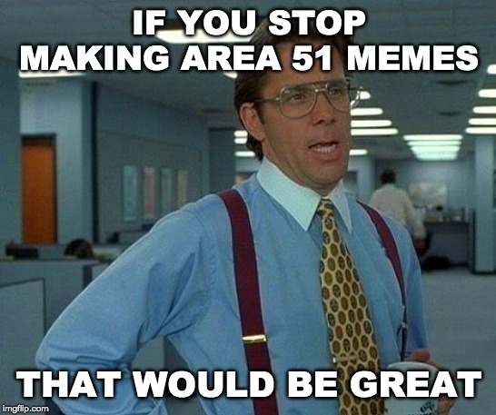 That Would Be Great |  IF YOU STOP MAKING AREA 51 MEMES; THAT WOULD BE GREAT | image tagged in memes,that would be great | made w/ Imgflip meme maker