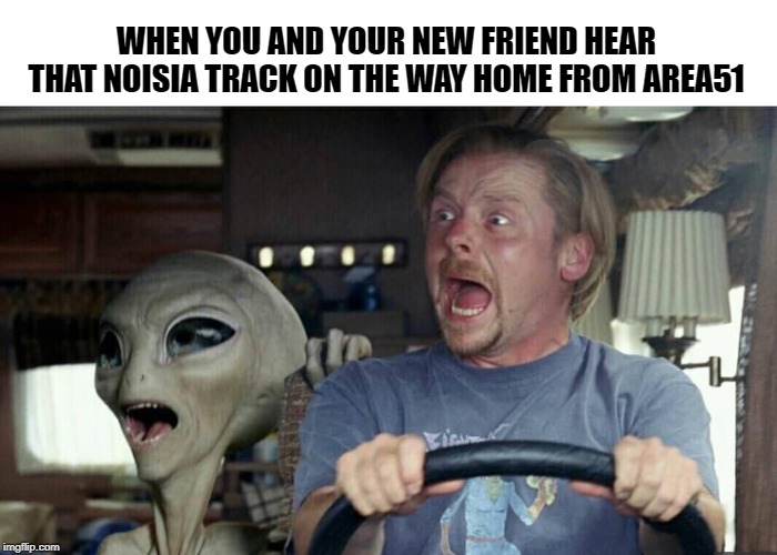 you and your alien friend | WHEN YOU AND YOUR NEW FRIEND HEAR THAT NOISIA TRACK ON THE WAY HOME FROM AREA51 | image tagged in you and your alien friend | made w/ Imgflip meme maker