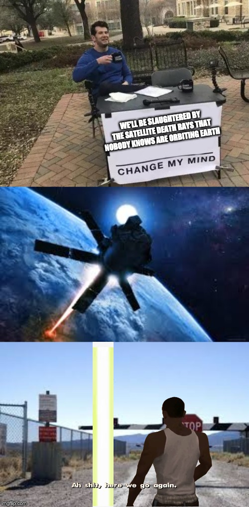 WE'LL BE SLAUGHTERED BY THE SATELLITE DEATH RAYS THAT NOBODY KNOWS ARE ORBITING EARTH | image tagged in memes,change my mind | made w/ Imgflip meme maker