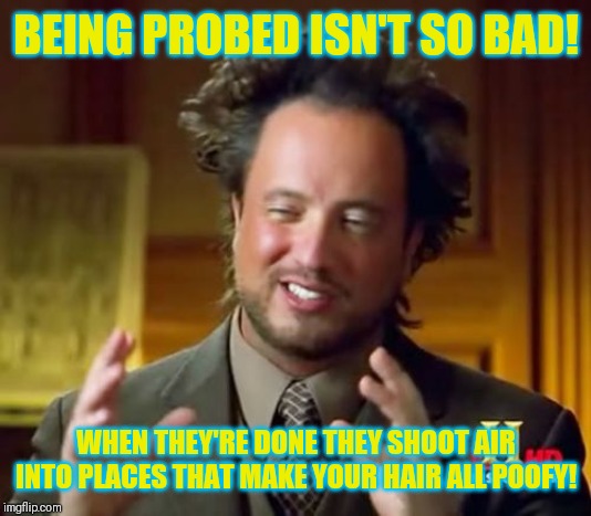 We have the poof! | BEING PROBED ISN'T SO BAD! WHEN THEY'RE DONE THEY SHOOT AIR INTO PLACES THAT MAKE YOUR HAIR ALL POOFY! | image tagged in memes,ancient aliens,awesome hair | made w/ Imgflip meme maker