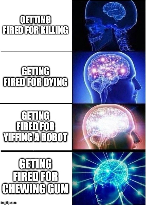 Expanding Brain Meme | GETTING FIRED FOR KILLING; GETING FIRED FOR DYING; GETING FIRED FOR YIFFING A ROBOT; GETING FIRED FOR CHEWING GUM | image tagged in memes,expanding brain | made w/ Imgflip meme maker