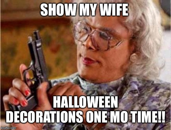 Madea | SHOW MY WIFE; HALLOWEEN DECORATIONS ONE MO TIME!! | image tagged in madea | made w/ Imgflip meme maker