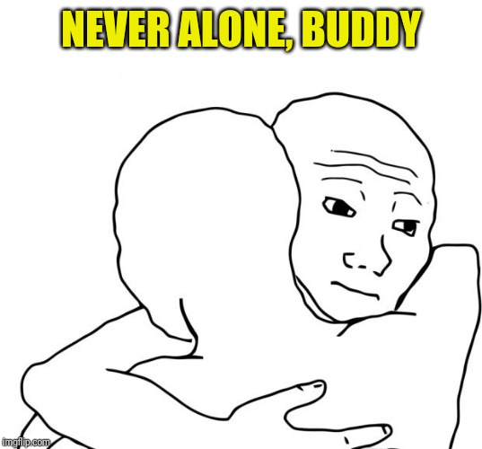 I Know That Feel Bro Meme | NEVER ALONE, BUDDY | image tagged in memes,i know that feel bro | made w/ Imgflip meme maker