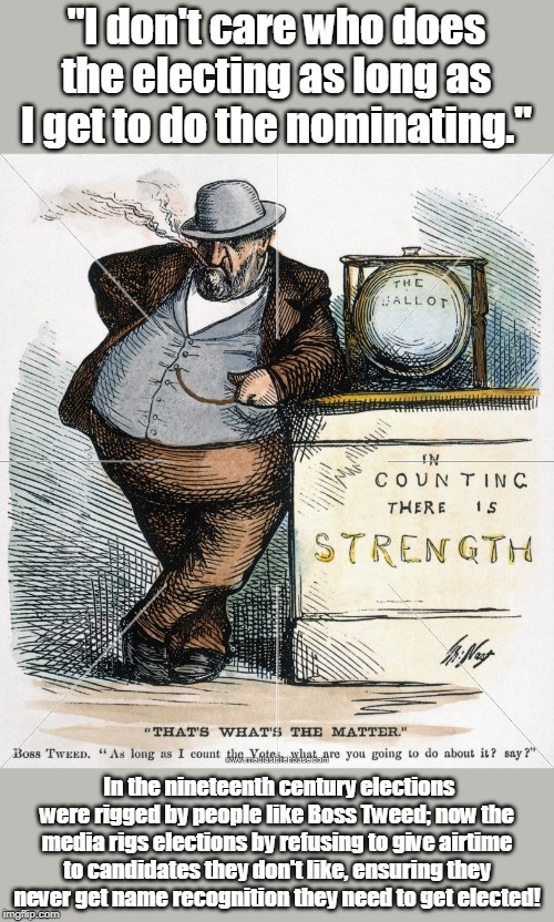 Boss Tweed | "I don't care who does the electing as long as I get to do the nominating."; In the nineteenth century elections were rigged by people like Boss Tweed; now the media rigs elections by refusing to give airtime to candidates they don't like, ensuring they never get name recognition they need to get elected! | image tagged in boss tweed | made w/ Imgflip meme maker