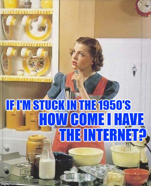 PhilosoHousewife: The Information Age | IF I'M STUCK IN THE 1950'S; HOW COME I HAVE 
THE INTERNET? | image tagged in vintage kitchen query,1950s housewife,philosophy,questions,modern problems,lol so funny | made w/ Imgflip meme maker