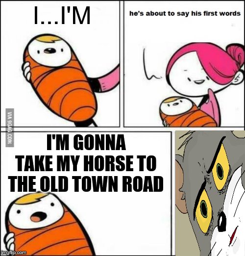 He is About to Say His First Words | I...I'M; I'M GONNA TAKE MY HORSE TO THE OLD TOWN ROAD | image tagged in he is about to say his first words | made w/ Imgflip meme maker
