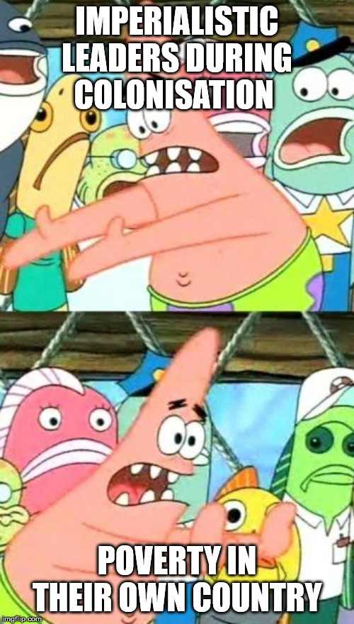 Put It Somewhere Else Patrick | IMPERIALISTIC LEADERS DURING COLONISATION; POVERTY IN THEIR OWN COUNTRY | image tagged in memes,put it somewhere else patrick | made w/ Imgflip meme maker