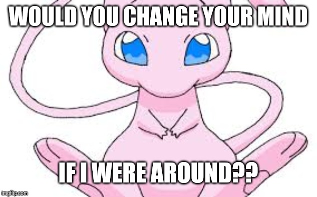Pokemon Mew | WOULD YOU CHANGE YOUR MIND IF I WERE AROUND?? | image tagged in pokemon mew | made w/ Imgflip meme maker
