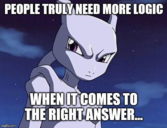 Mewtwo | PEOPLE TRULY NEED MORE LOGIC WHEN IT COMES TO THE RIGHT ANSWER... | image tagged in mewtwo | made w/ Imgflip meme maker