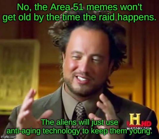 IDK and IDC if the Area 51 memes are unpopular here. | No, the Area 51 memes won't get old by the time the raid happens. The aliens will just use anti-aging technology to keep them young. | image tagged in memes,ancient aliens,area 51,raid,ufo,storm | made w/ Imgflip meme maker