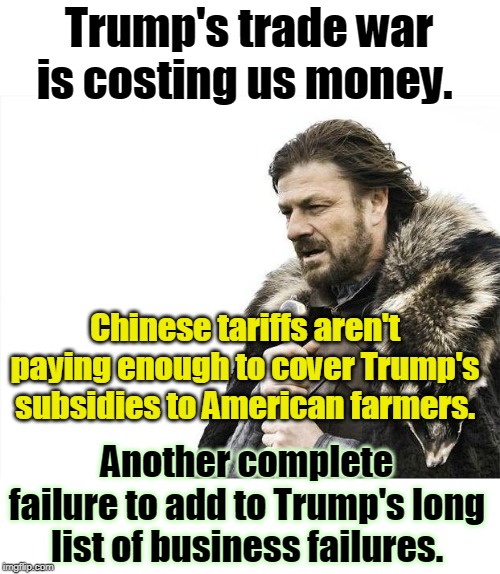 Brace Yourselves, Trump Screwed Up Again | Trump's trade war is costing us money. Chinese tariffs aren't paying enough to cover Trump's subsidies to American farmers. Another complete failure to add to Trump's long list of business failures. | image tagged in memes,brace yourselves x is coming,trump',fail,tariffs,trade war | made w/ Imgflip meme maker