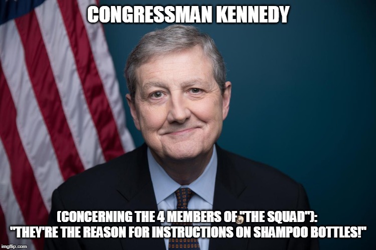 Rep. John Kennedy | CONGRESSMAN KENNEDY; (CONCERNING THE 4 MEMBERS OF "THE SQUAD"):  "THEY'RE THE REASON FOR INSTRUCTIONS ON SHAMPOO BOTTLES!" | image tagged in rep john kennedy | made w/ Imgflip meme maker