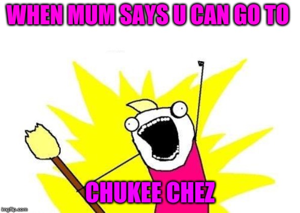 X All The Y Meme | WHEN MUM SAYS U CAN GO TO; CHUKEE CHEZ | image tagged in memes,x all the y | made w/ Imgflip meme maker
