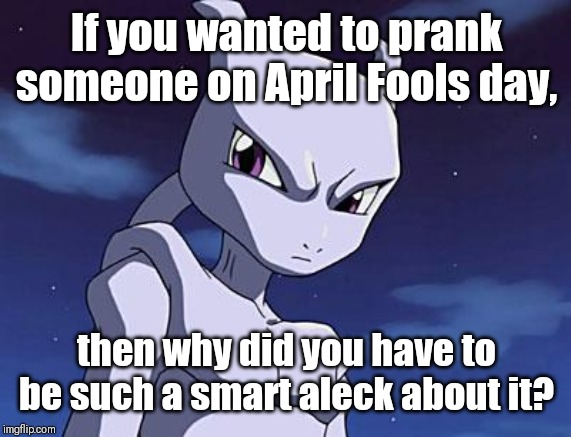 Mewtwo | If you wanted to prank someone on April Fools day, then why did you have to be such a smart aleck about it? | image tagged in mewtwo | made w/ Imgflip meme maker