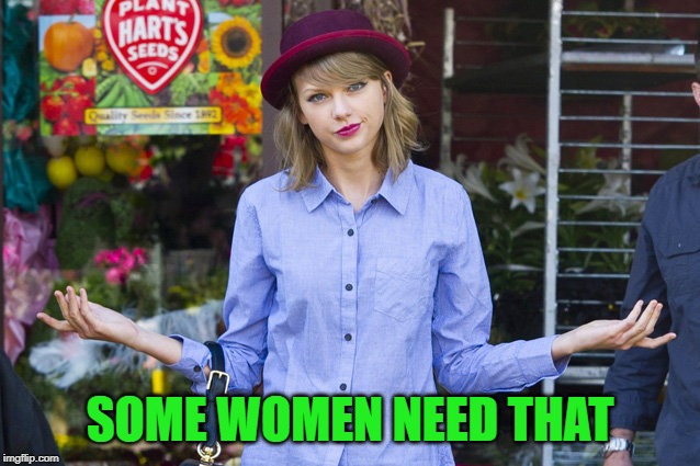 Taylor Swift Shrug | SOME WOMEN NEED THAT | image tagged in taylor swift shrug | made w/ Imgflip meme maker
