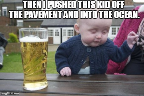 Drunk Baby Meme | THEN I PUSHED THIS KID OFF THE PAVEMENT AND INTO THE OCEAN. | image tagged in memes,drunk baby | made w/ Imgflip meme maker