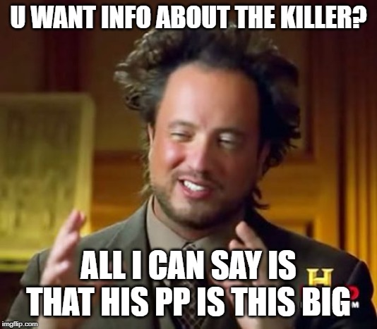 killer info | U WANT INFO ABOUT THE KILLER? ALL I CAN SAY IS THAT HIS PP IS THIS BIG | image tagged in memes,ancient aliens | made w/ Imgflip meme maker
