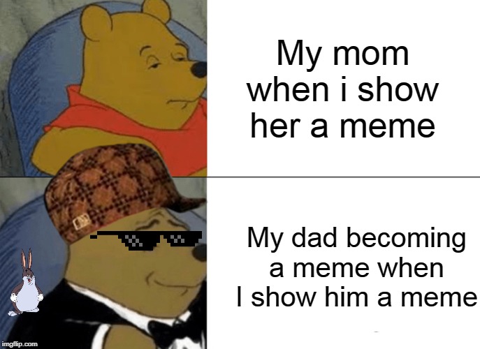 Tuxedo Winnie The Pooh | My mom when i show her a meme; My dad becoming a meme when I show him a meme | image tagged in memes,tuxedo winnie the pooh | made w/ Imgflip meme maker