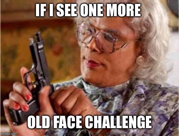 Madea | IF I SEE ONE MORE; OLD FACE CHALLENGE | image tagged in madea | made w/ Imgflip meme maker