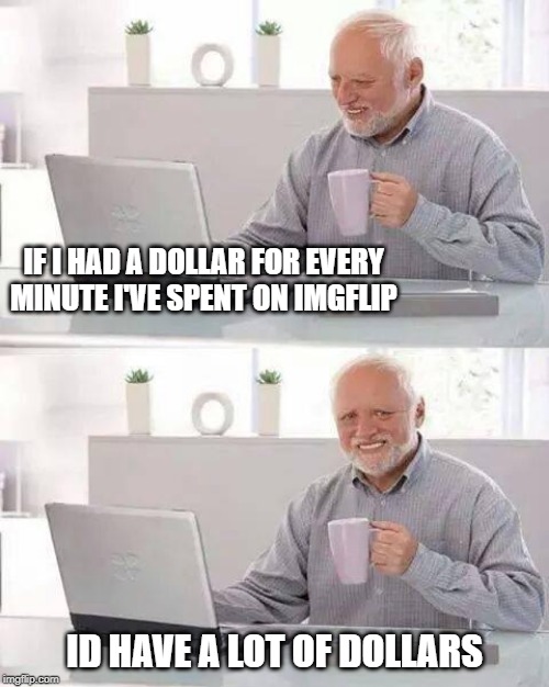 You know its true, admit it | IF I HAD A DOLLAR FOR EVERY MINUTE I'VE SPENT ON IMGFLIP; ID HAVE A LOT OF DOLLARS | image tagged in memes,hide the pain harold,imgflip,imgflip users,pain | made w/ Imgflip meme maker