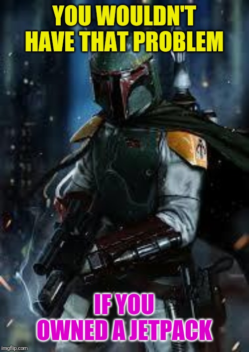 Boba Fett | YOU WOULDN'T HAVE THAT PROBLEM IF YOU OWNED A JETPACK | image tagged in boba fett | made w/ Imgflip meme maker