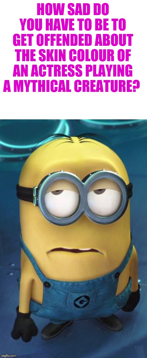 Minion Eye Roll | HOW SAD DO YOU HAVE TO BE TO GET OFFENDED ABOUT THE SKIN COLOUR OF AN ACTRESS PLAYING A MYTHICAL CREATURE? | image tagged in minion eye roll | made w/ Imgflip meme maker