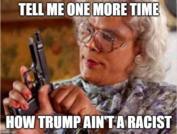 Madea | TELL ME ONE MORE TIME; HOW TRUMP AIN'T A RACIST | image tagged in madea | made w/ Imgflip meme maker