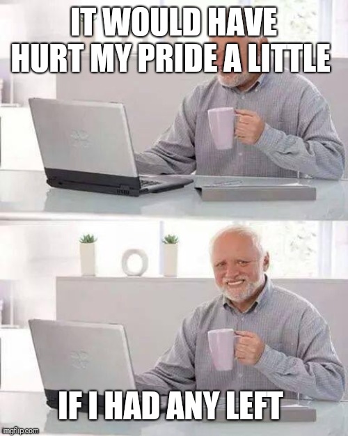 Hide the Pain Harold Meme | IT WOULD HAVE HURT MY PRIDE A LITTLE IF I HAD ANY LEFT | image tagged in memes,hide the pain harold | made w/ Imgflip meme maker
