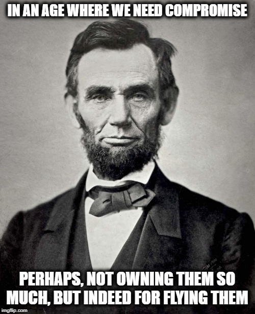 Abraham Lincoln | IN AN AGE WHERE WE NEED COMPROMISE PERHAPS, NOT OWNING THEM SO MUCH, BUT INDEED FOR FLYING THEM | image tagged in abraham lincoln | made w/ Imgflip meme maker