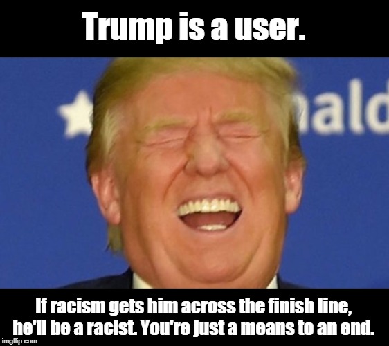 Trump is laughing, but he's laughing at you for following him. | Trump is a user. If racism gets him across the finish line, he'll be a racist. You're just a means to an end. | image tagged in trump laughing,users,trump,racism,election 2020 | made w/ Imgflip meme maker