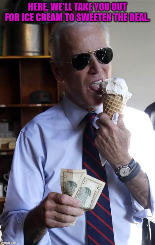 Joe Biden Ice Cream and Cash | HERE, WE'LL TAKE YOU OUT FOR ICE CREAM TO SWEETEN THE DEAL. | image tagged in joe biden ice cream and cash | made w/ Imgflip meme maker