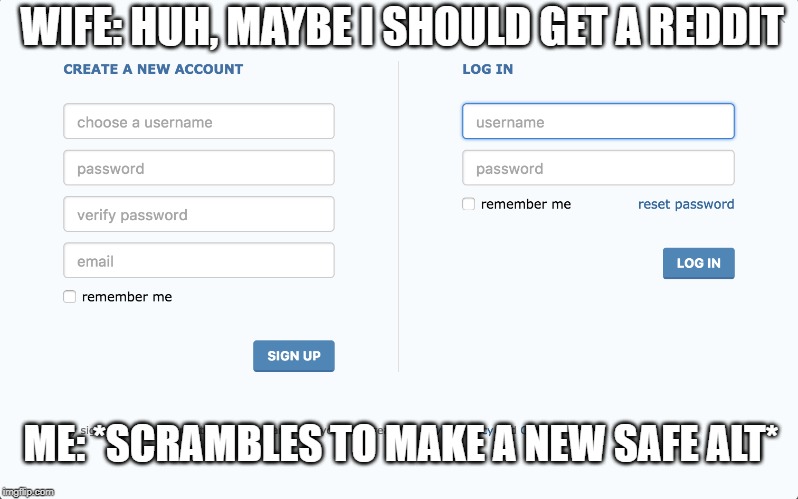 New Alt | WIFE: HUH, MAYBE I SHOULD GET A REDDIT; ME: *SCRAMBLES TO MAKE A NEW SAFE ALT* | image tagged in new alt | made w/ Imgflip meme maker