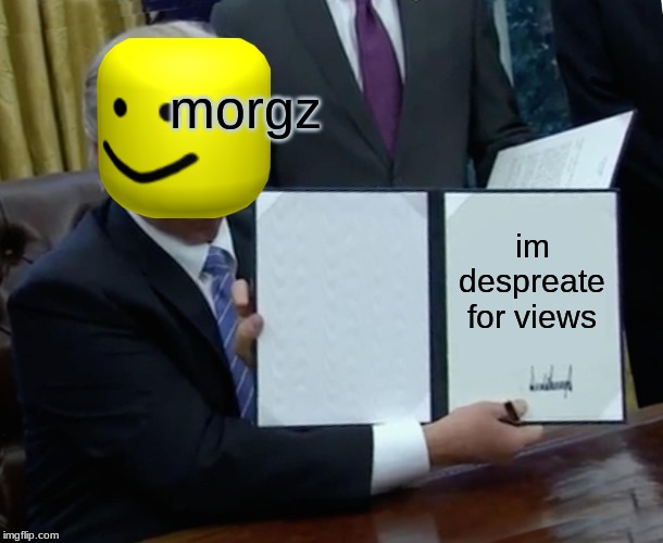 Trump Bill Signing | morgz; im despreate for views | image tagged in memes,trump bill signing | made w/ Imgflip meme maker