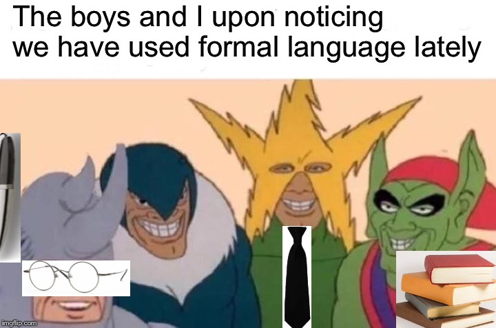 Me And The Boys | The boys and I upon noticing we have used formal language lately | image tagged in memes,me and the boys | made w/ Imgflip meme maker