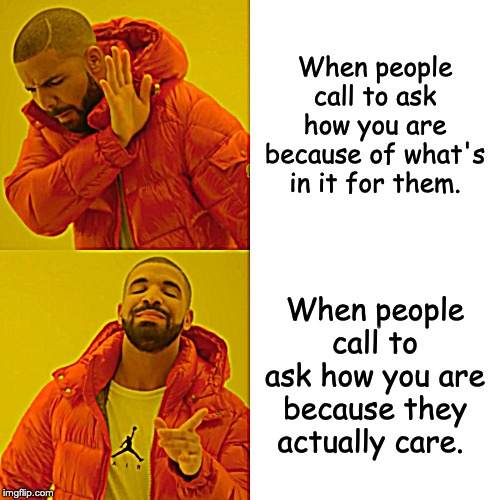 Drake Hotline Bling Meme | When people call to ask how you are because of what's in it for them. When people call to ask how you are because they actually care. | image tagged in memes,drake hotline bling | made w/ Imgflip meme maker