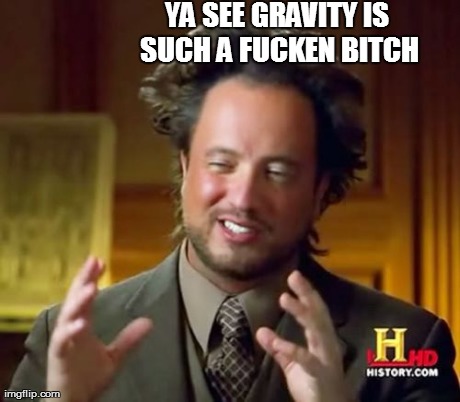 Ancient Aliens Meme | YA SEE GRAVITY IS SUCH A F**KEN B**CH | image tagged in memes,ancient aliens | made w/ Imgflip meme maker