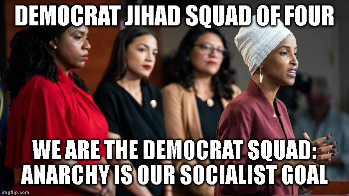 squad,aoc,omar,tlaib | DEMOCRAT JIHAD SQUAD OF FOUR; WE ARE THE DEMOCRAT SQUAD:
ANARCHY IS OUR SOCIALIST GOAL | image tagged in squad aoc omar tlaib | made w/ Imgflip meme maker