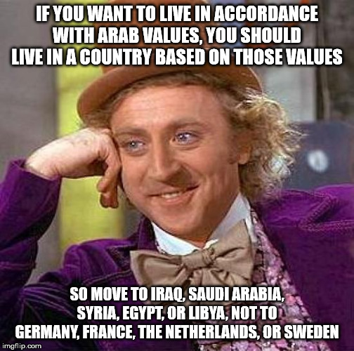 Except of course that those countries are ****holes! | IF YOU WANT TO LIVE IN ACCORDANCE WITH ARAB VALUES, YOU SHOULD LIVE IN A COUNTRY BASED ON THOSE VALUES; SO MOVE TO IRAQ, SAUDI ARABIA, SYRIA, EGYPT, OR LIBYA, NOT TO GERMANY, FRANCE, THE NETHERLANDS, OR SWEDEN | image tagged in memes,creepy condescending wonka | made w/ Imgflip meme maker