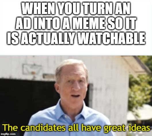 The candidates all have great ideas | WHEN YOU TURN AN AD INTO A MEME SO IT IS ACTUALLY WATCHABLE | image tagged in the candidates all have great ideas | made w/ Imgflip meme maker