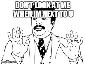 Neil deGrasse Tyson Meme | DON'T LOOK AT ME WHEN IM NEXT TO U | image tagged in memes,neil degrasse tyson | made w/ Imgflip meme maker