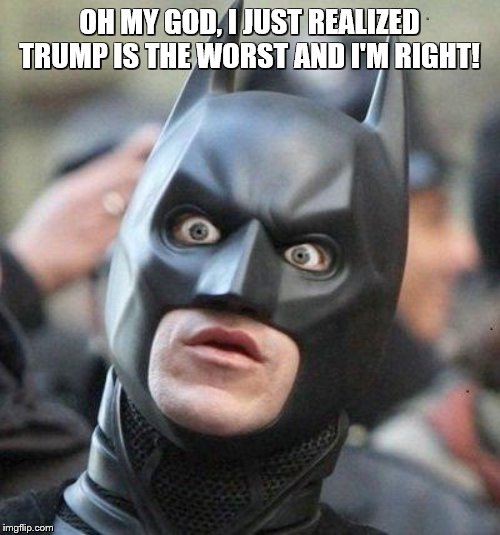 Shocked Batman | OH MY GOD, I JUST REALIZED TRUMP IS THE WORST AND I'M RIGHT! | image tagged in shocked batman | made w/ Imgflip meme maker