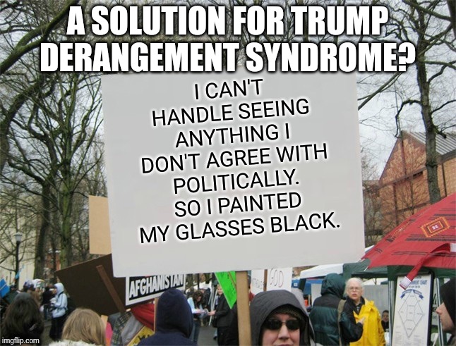 A solution for Trump Derangement Syndrome? | I CAN'T HANDLE SEEING ANYTHING I DON'T AGREE WITH POLITICALLY. SO I PAINTED MY GLASSES BLACK. A SOLUTION FOR TRUMP DERANGEMENT SYNDROME? | image tagged in blank protest sign | made w/ Imgflip meme maker