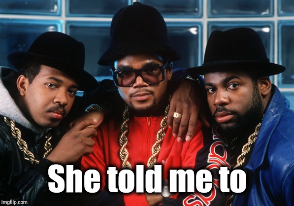 Run Dmc old school | She told me to | image tagged in run dmc old school | made w/ Imgflip meme maker