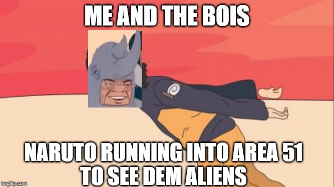 area 51 is going down bois | ME AND THE BOIS; NARUTO RUNNING INTO AREA 51
TO SEE DEM ALIENS | image tagged in funny | made w/ Imgflip meme maker